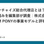 フランチャイズ総合代理店とは？業界の仕組みを編集部が調査｜株式会社DREAM PONYの事業モデルと評判の見方